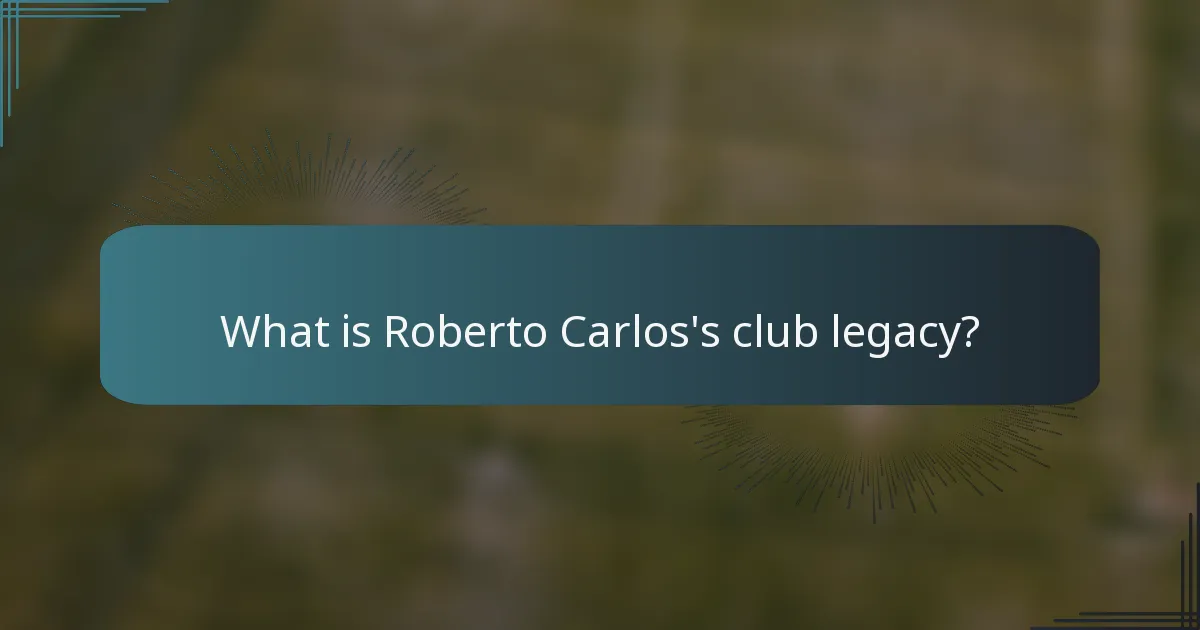 What is Roberto Carlos's club legacy?